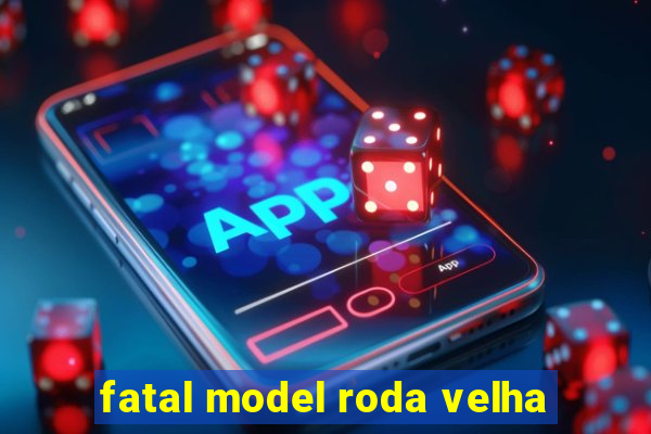 fatal model roda velha