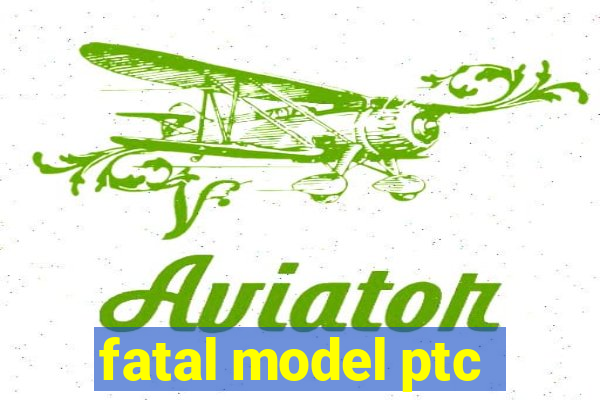 fatal model ptc